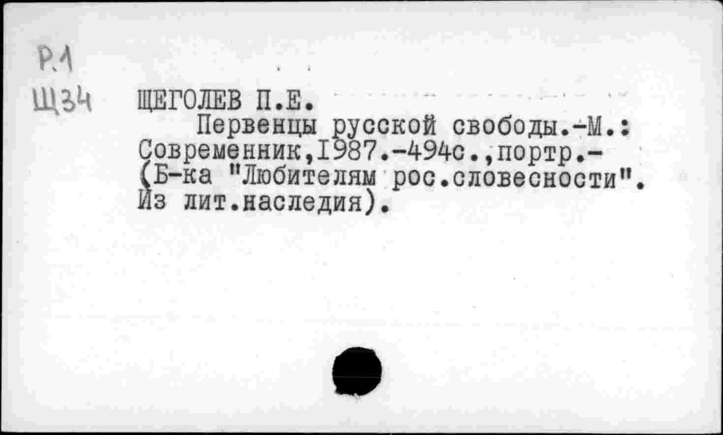 ﻿РЛ
ЩЕГОЛЕВ П.Е.
Первенцы русской свободы.-М.: Современник,1987.-494с.,портр,-(Б-ка "Любителям рос.словесности". Из лит.наследия).